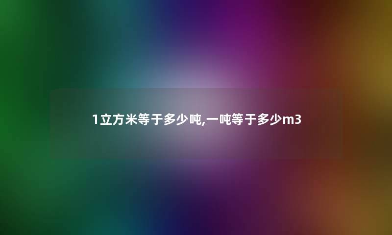 1立方米等于多少吨,一吨等于多少m3 1立方米等于多少吨,一吨等于多少m3