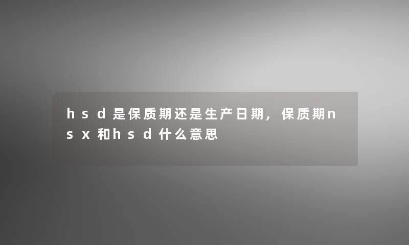 hsd是保质期还是生产日期,保质期nsx和hsd什么意思 hsd是保质期还是生产日期,保质期nsx和hsd什么意思