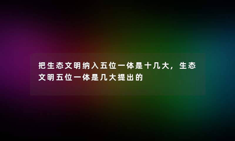 把生态文明纳入五位一体是十几大,生态文明五位一体是几大提出的 把生态文明纳入五位一体是十几大,生态文明五位一体是几大提出的
