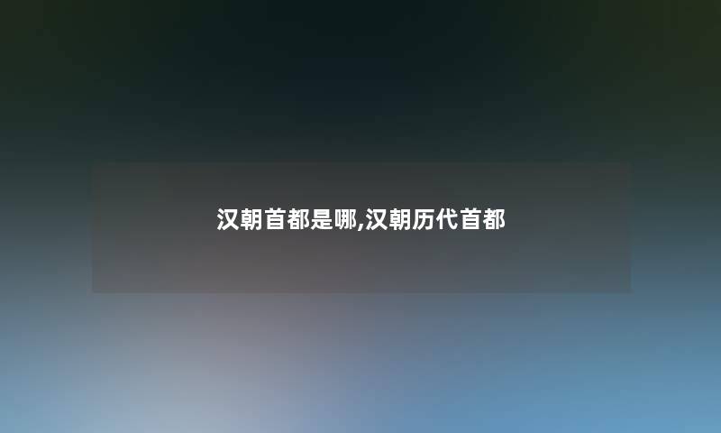 汉朝首都是哪,汉朝历代首都