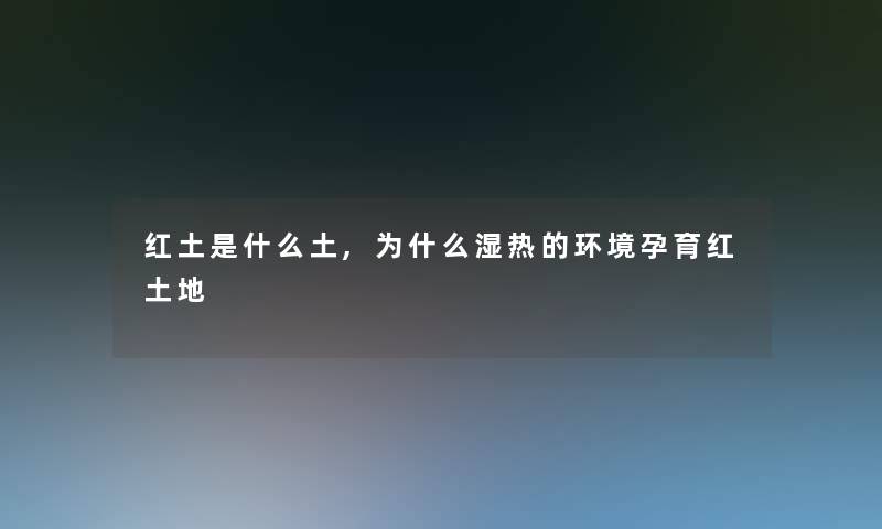 红土是什么土,为什么湿热的环境孕育红土地 红土是什么土,为什么湿热的环境孕育红土地