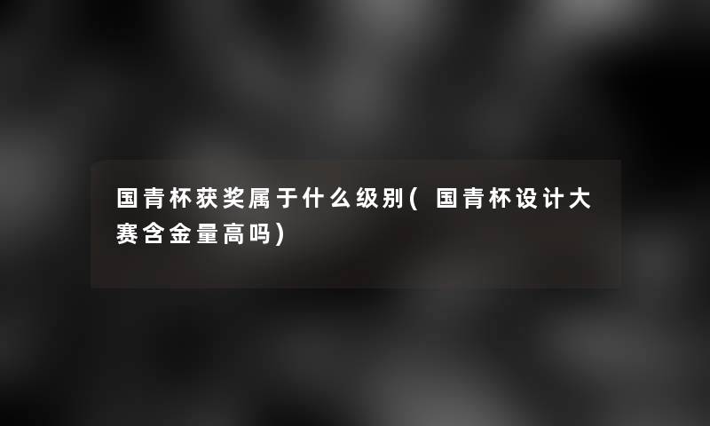 国青杯获奖属于什么级别(国青杯设计大赛含金量高吗) 国青杯获奖属于什么级别(国青杯设计大赛含金量高吗)