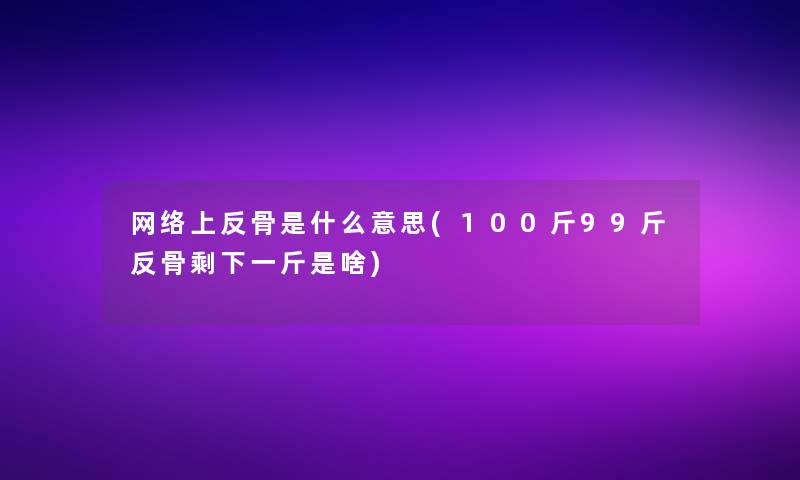 网络上反骨是什么意思(100斤99斤反骨剩下一斤是啥) 网络上反骨是什么意思(100斤99斤反骨剩下一斤是啥)