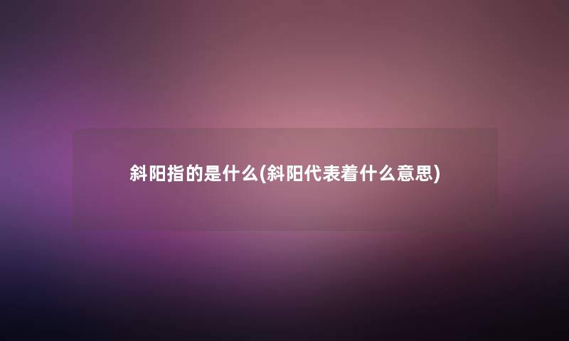 斜阳指的是什么(斜阳代表着什么意思)