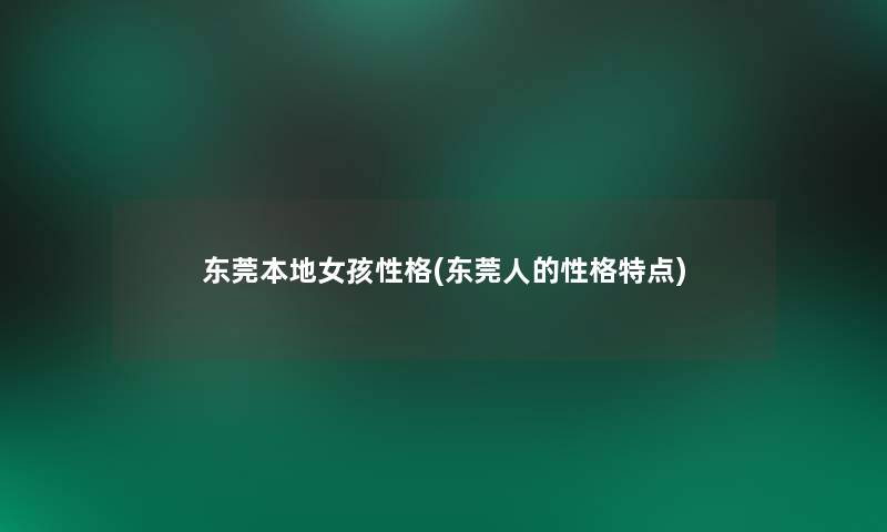 东莞本地女孩性格(东莞人的性格特点) 东莞本地女孩性格(东莞人的性格特点)