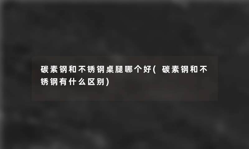 碳素钢和不锈钢桌腿哪个好(碳素钢和不锈钢有什么区别) 碳素钢和不锈钢桌腿哪个好(碳素钢和不锈钢有什么区别)
