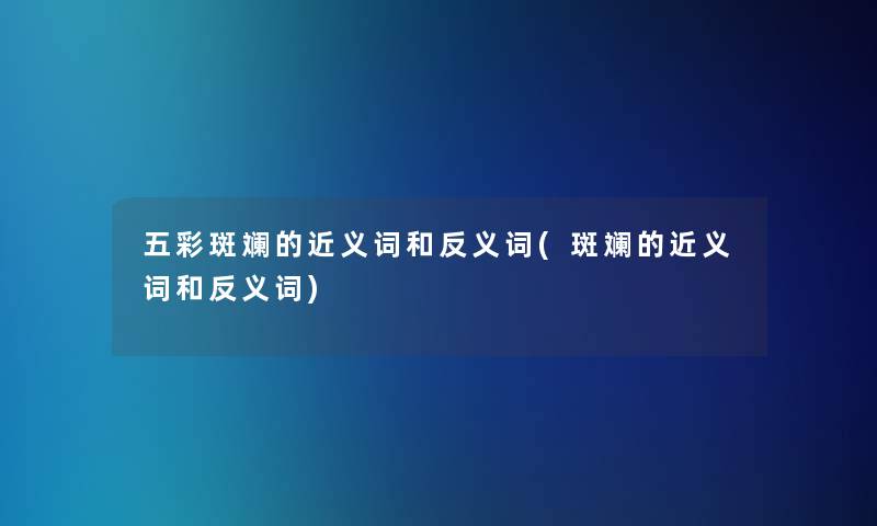 五彩斑斓的近义词和反义词(斑斓的近义词和反义词) 五彩斑斓的近义词和反义词(斑斓的近义词和反义词)