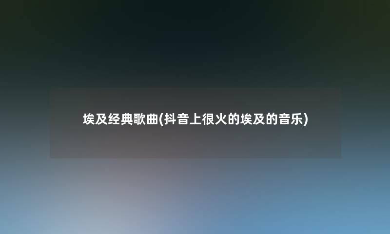 埃及经典歌曲(抖音上很火的埃及的音乐) 埃及经典歌曲(抖音上很火的埃及的音乐)