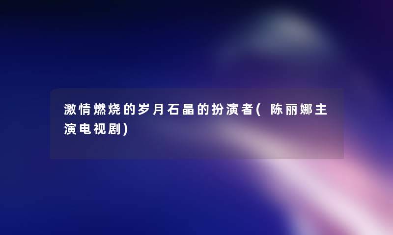 激情燃烧的岁月石晶的扮演者(陈丽娜主演电视剧) 激情燃烧的岁月石晶的扮演者(陈丽娜主演电视剧)