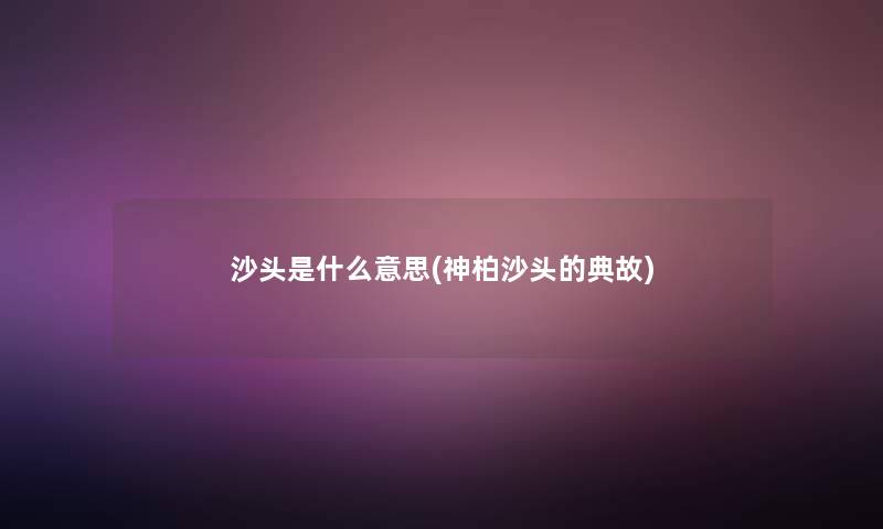 沙头是什么意思(神柏沙头的典故) 沙头是什么意思(神柏沙头的典故)
