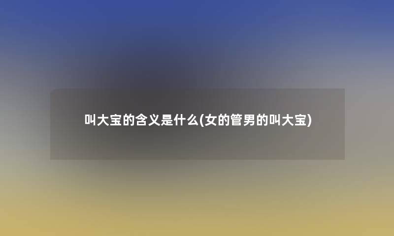 叫大宝的含义是什么(女的管男的叫大宝) 叫大宝的含义是什么(女的管男的叫大宝)