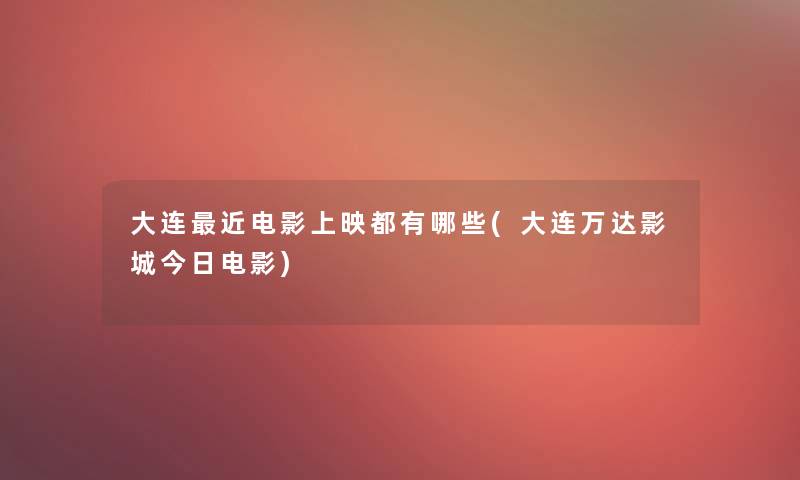 大连近电影上映都有哪些(大连万达影城今日电影) 大连近电影上映都有哪些(大连万达影城今日电影)