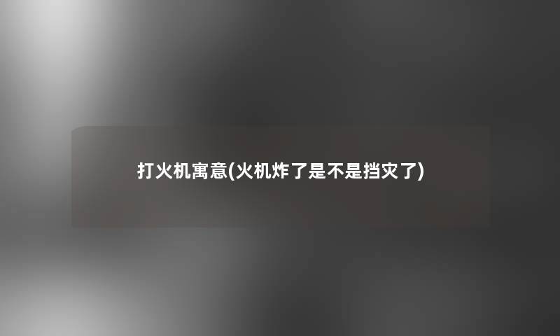 打火机寓意(火机炸了是不是挡灾了) 打火机寓意(火机炸了是不是挡灾了)