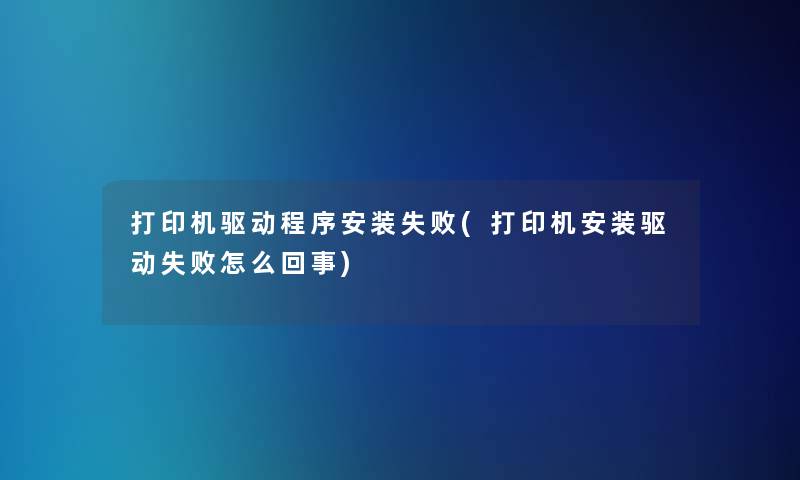 打印机驱动程序安装失败(打印机安装驱动失败怎么回事) 打印机驱动程序安装失败(打印机安装驱动失败怎么回事)