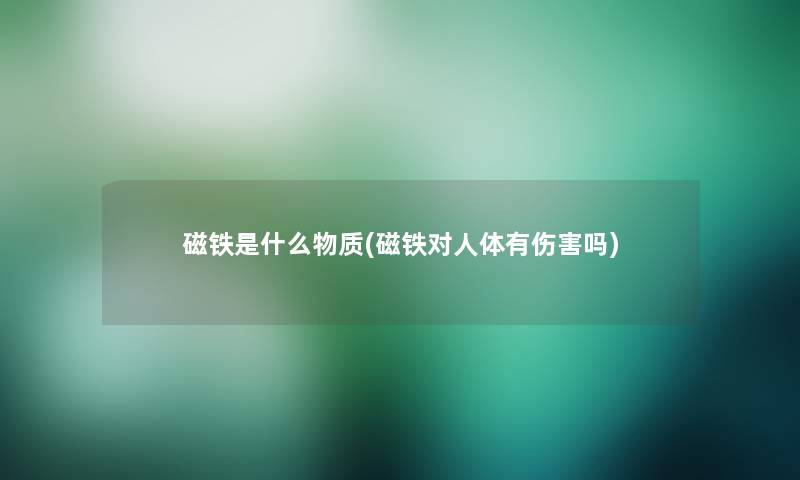 磁铁是什么物质(磁铁对人体有伤害吗) 磁铁是什么物质(磁铁对人体有伤害吗)