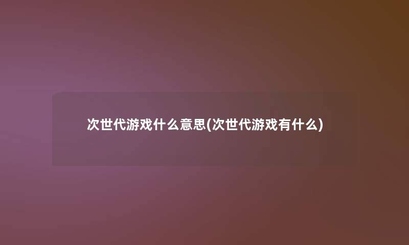 次世代游戏什么意思(次世代游戏有什么) 次世代游戏什么意思(次世代游戏有什么)