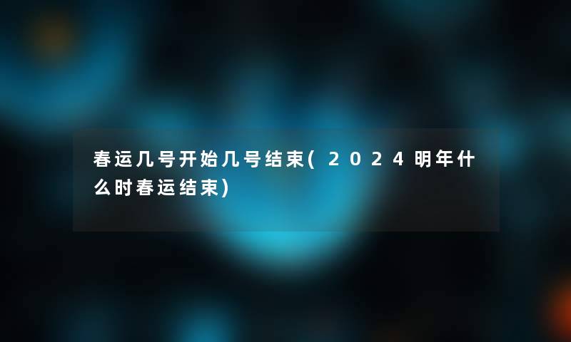 春运几号开始几号结束(2024明年什么时春运结束) 春运几号开始几号结束(2024明年什么时春运结束)
