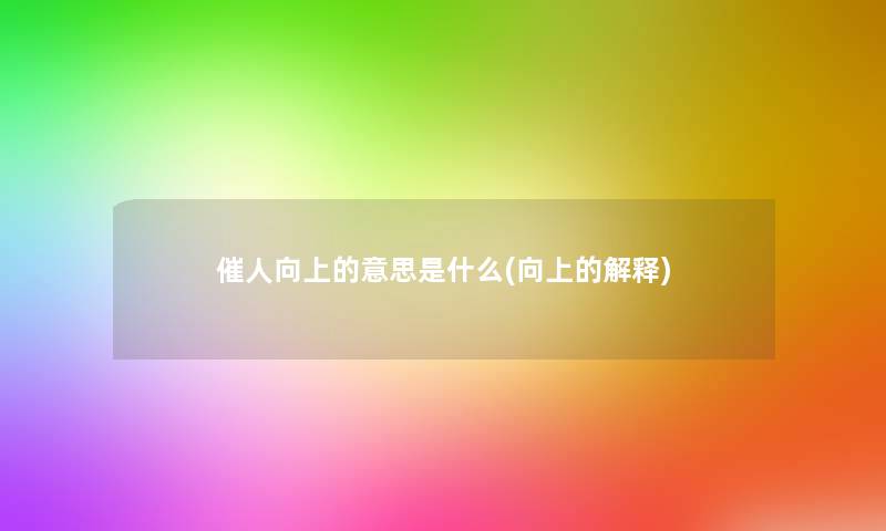 催人向上的意思是什么(向上的解释) 催人向上的意思是什么(向上的解释)