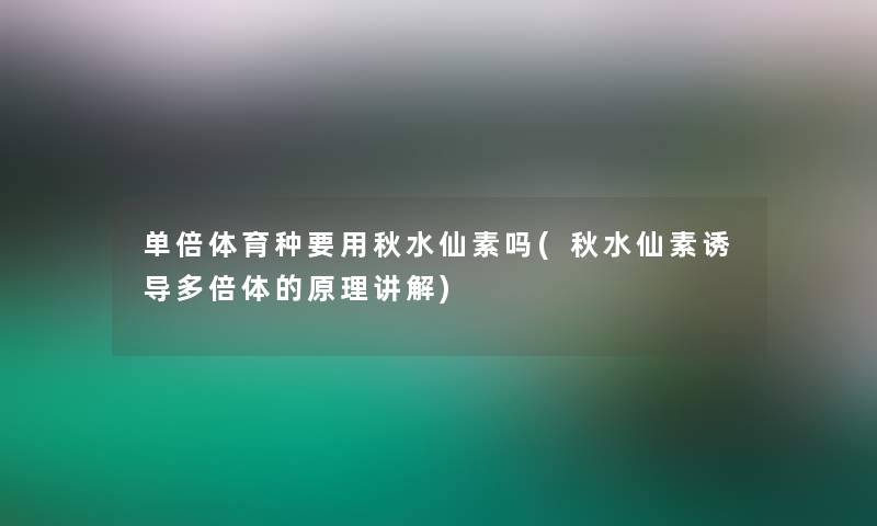 单倍体育种要用秋水仙素吗(秋水仙素诱导多倍体的原理讲解) 单倍体育种要用秋水仙素吗(秋水仙素诱导多倍体的原理讲解)