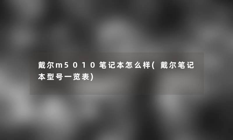 戴尔m5010笔记本怎么样(戴尔笔记本型号一览表) 戴尔m5010笔记本怎么样(戴尔笔记本型号一览表)