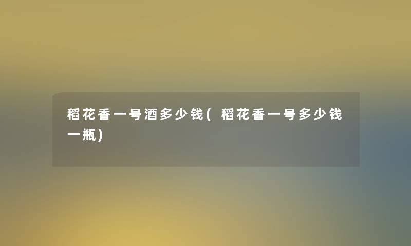 稻花香一号酒多少钱(稻花香一号多少钱一瓶) 稻花香一号酒多少钱(稻花香一号多少钱一瓶)