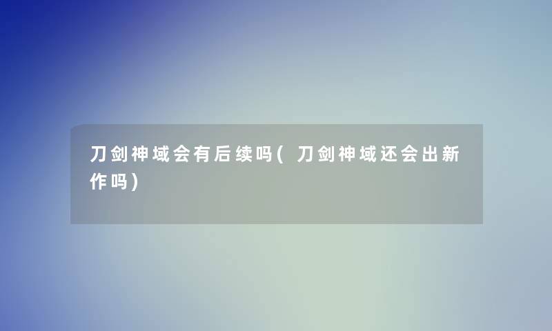 刀剑神域会有后续吗(刀剑神域还会出新作吗) 刀剑神域会有后续吗(刀剑神域还会出新作吗)