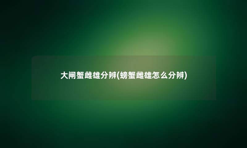 大闸蟹雌雄分辨(螃蟹雌雄怎么分辨) 大闸蟹雌雄分辨(螃蟹雌雄怎么分辨)