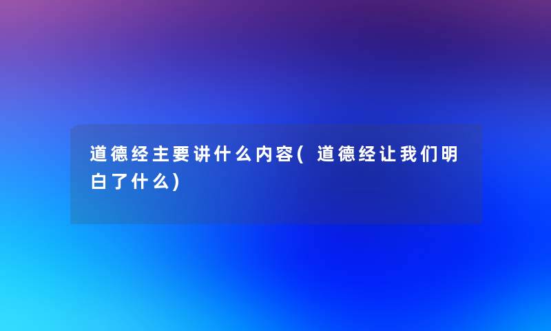道德经主要讲什么内容(道德经看看大家明白了什么) 道德经主要讲什么内容(道德经看看大家明白了什么)