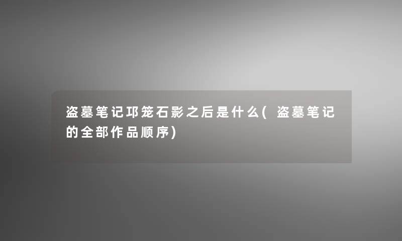 盗墓笔记邛笼石影之后是什么(盗墓笔记的整理的作品顺序) 盗墓笔记邛笼石影之后是什么(盗墓笔记的整理的作品顺序)
