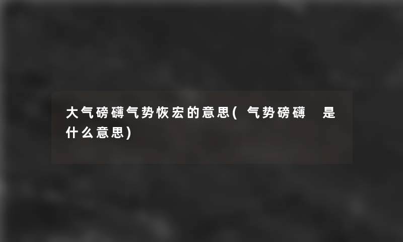 大气磅礴气势恢宏的意思(气势磅礴 是什么意思) 大气磅礴气势恢宏的意思(气势磅礴 是什么意思)