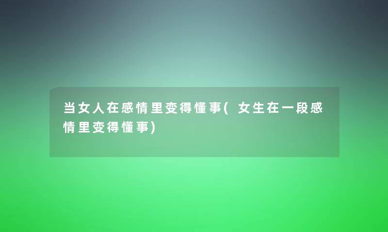 当女人在感情里变得懂事(女生在一段感情里变得懂事) 当女人在感情里变得懂事(女生在一段感情里变得懂事)