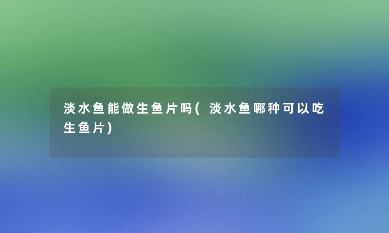 淡水鱼能做生鱼片吗(淡水鱼哪种可以吃生鱼片) 淡水鱼能做生鱼片吗(淡水鱼哪种可以吃生鱼片)