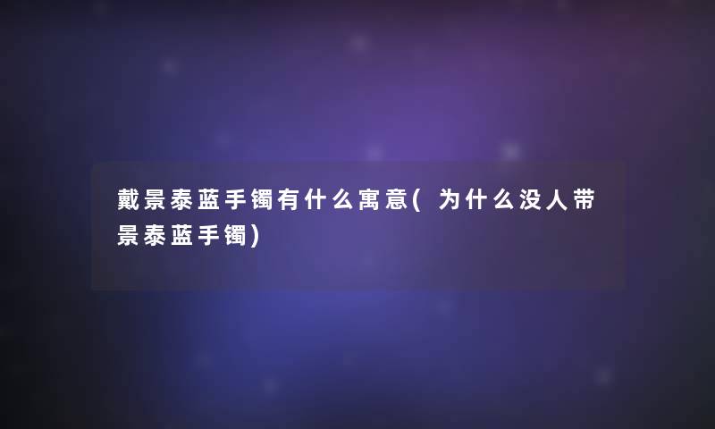 戴景泰蓝手镯有什么寓意(为什么没人带景泰蓝手镯) 戴景泰蓝手镯有什么寓意(为什么没人带景泰蓝手镯)