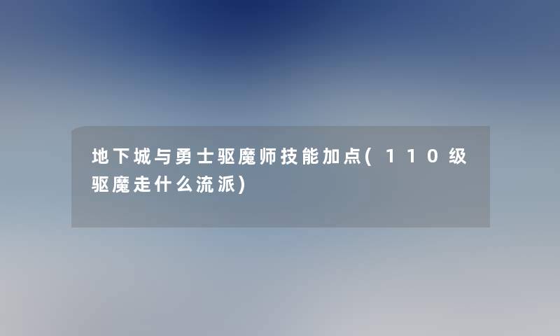 地下城与勇士驱魔师技能加点(110级驱魔走什么流派) 地下城与勇士驱魔师技能加点(110级驱魔走什么流派)