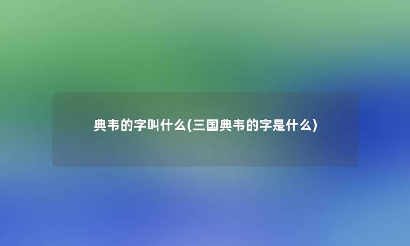 典韦的字叫什么(三国典韦的字是什么) 典韦的字叫什么(三国典韦的字是什么)