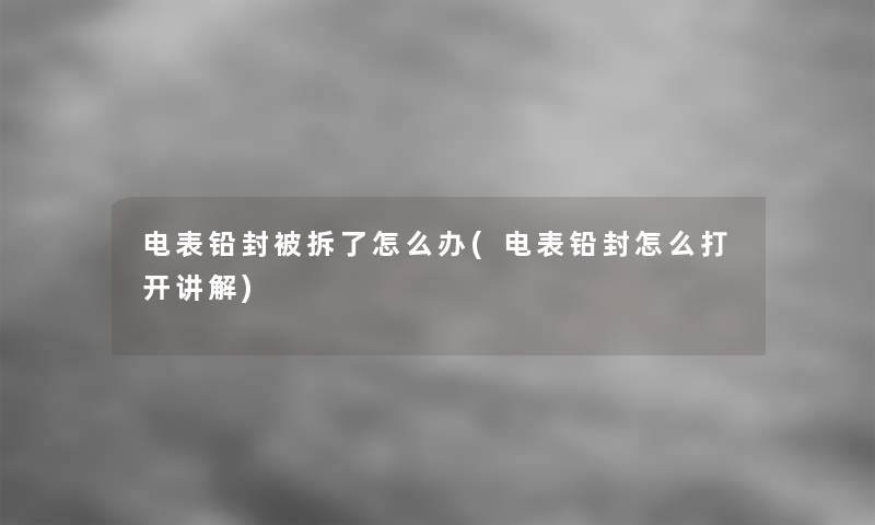 电表铅封被拆了怎么办(电表铅封怎么打开讲解) 电表铅封被拆了怎么办(电表铅封怎么打开讲解)