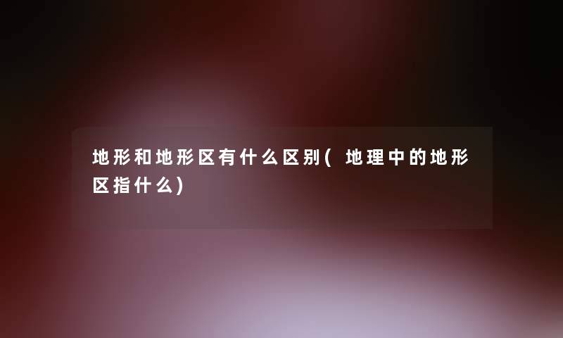 地形和地形区有什么区别(地理中的地形区指什么) 地形和地形区有什么区别(地理中的地形区指什么)