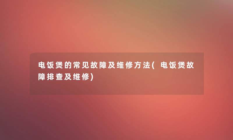 电饭煲的常见故障及维修方法(电饭煲故障排查及维修) 电饭煲的常见故障及维修方法(电饭煲故障排查及维修)