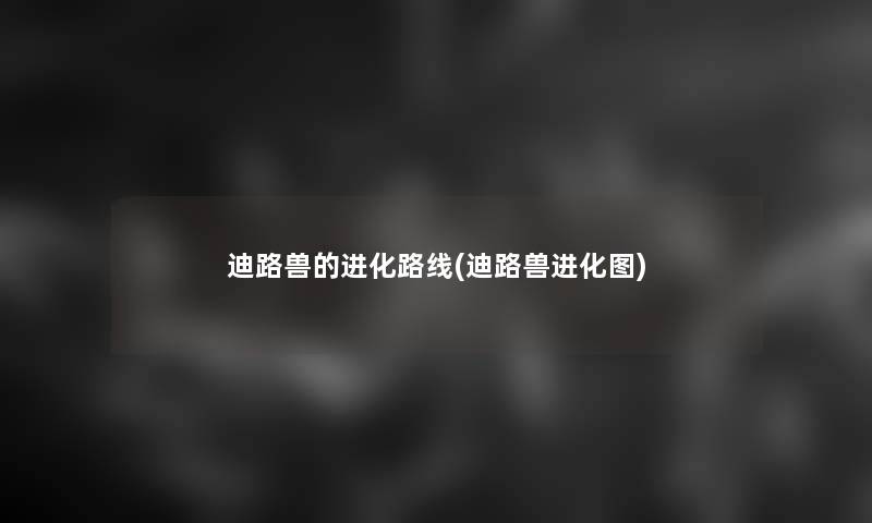 迪路兽的进化路线(迪路兽进化图) 迪路兽的进化路线(迪路兽进化图)