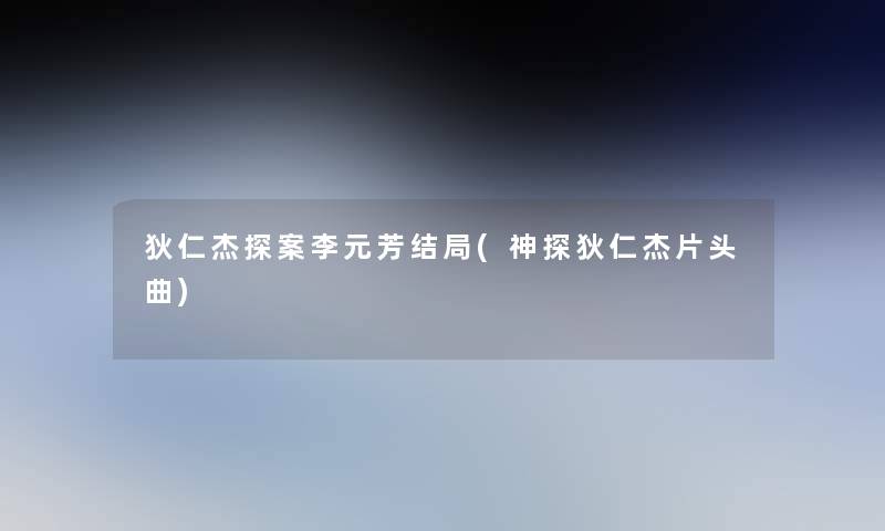 狄仁杰探案李元芳结局(神探狄仁杰片头曲) 狄仁杰探案李元芳结局(神探狄仁杰片头曲)