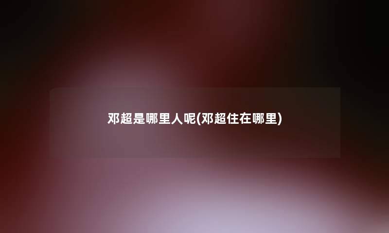 邓超是哪里人呢(邓超住在哪里) 邓超是哪里人呢(邓超住在哪里)