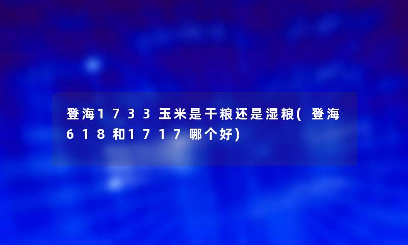 登海1733玉米是干粮还是湿粮(登海618和1717哪个好) 登海1733玉米是干粮还是湿粮(登海618和1717哪个好)