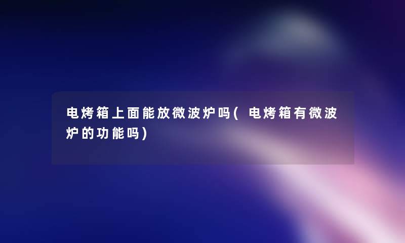 电烤箱上面能放微波炉吗(电烤箱有微波炉的功能吗) 电烤箱上面能放微波炉吗(电烤箱有微波炉的功能吗)