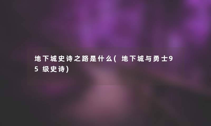 地下城史诗之路是什么(地下城与勇士95级史诗) 地下城史诗之路是什么(地下城与勇士95级史诗)