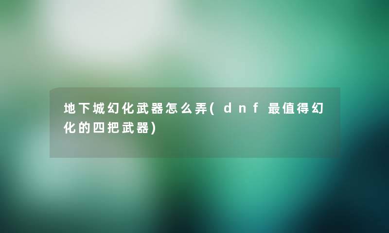 地下城幻化武器怎么弄(dnf幻化的四把武器) 地下城幻化武器怎么弄(dnf幻化的四把武器)