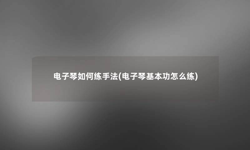 电子琴如何练手法(电子琴基本功怎么练) 电子琴如何练手法(电子琴基本功怎么练)