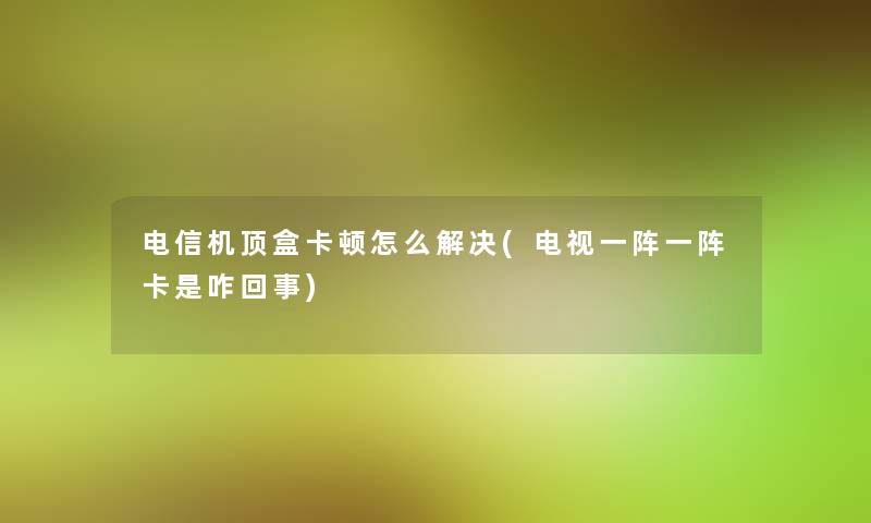 电信机顶盒卡顿怎么解决(电视一阵一阵卡是咋回事) 电信机顶盒卡顿怎么解决(电视一阵一阵卡是咋回事)