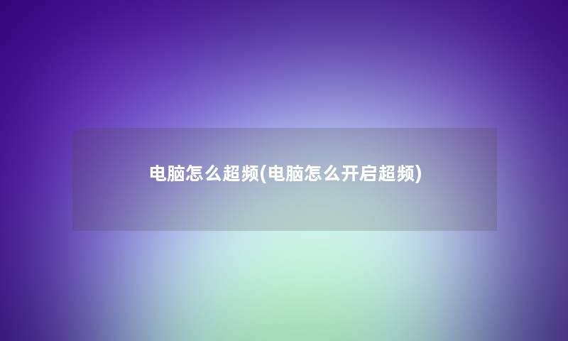 电脑怎么超频(电脑怎么开启超频) 电脑怎么超频(电脑怎么开启超频)
