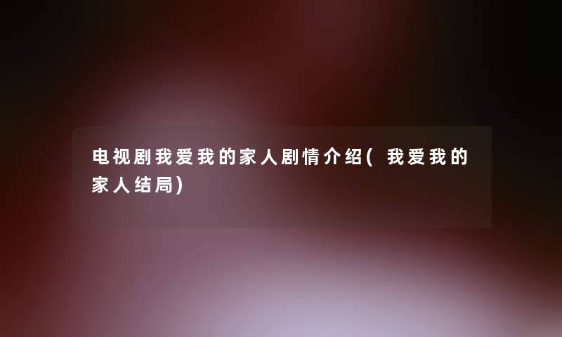 电视剧我爱我的家人剧情介绍(我爱我的家人结局) 电视剧我爱我的家人剧情介绍(我爱我的家人结局)