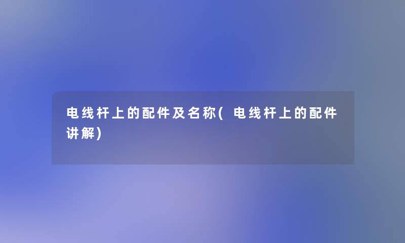 电线杆上的配件及名称(电线杆上的配件讲解) 电线杆上的配件及名称(电线杆上的配件讲解)